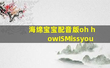 海绵宝宝配音版oh howISMissyou